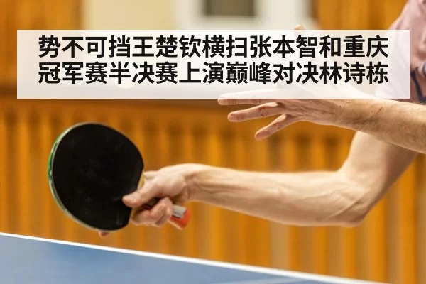 势不可挡王楚钦横扫张本智和重庆冠军赛半决赛上演巅峰对决林诗栋