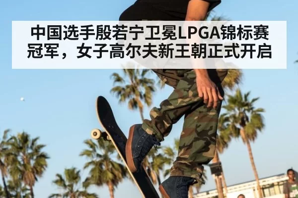 中国选手殷若宁卫冕LPGA锦标赛冠军，女子高尔夫新王朝正式开启