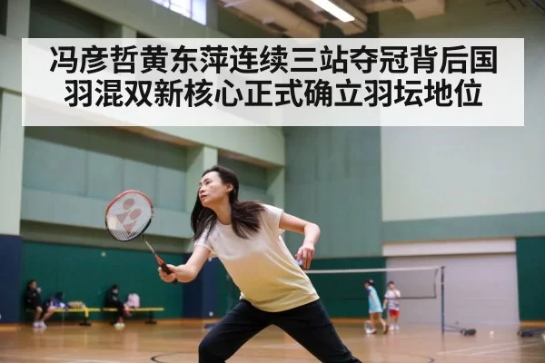 冯彦哲黄东萍连续三站夺冠背后国羽混双新核心正式确立羽坛地位